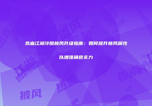 热血江湖冷酷披风升级指南：如何提升披风属性以增强角色实力