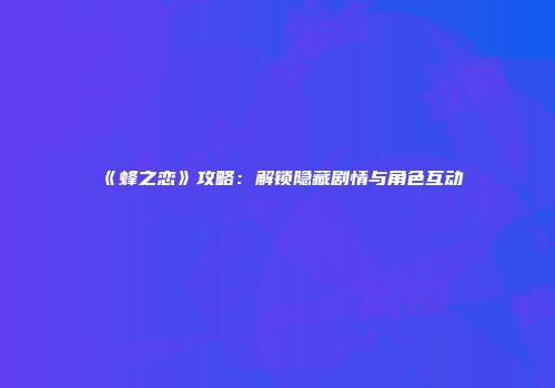 《蜂之恋》攻略：解锁隐藏剧情与角色互动