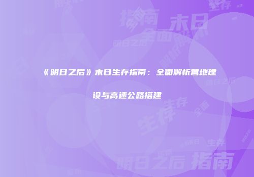 《明日之后》末日生存指南：全面解析营地建设与高速公路搭建