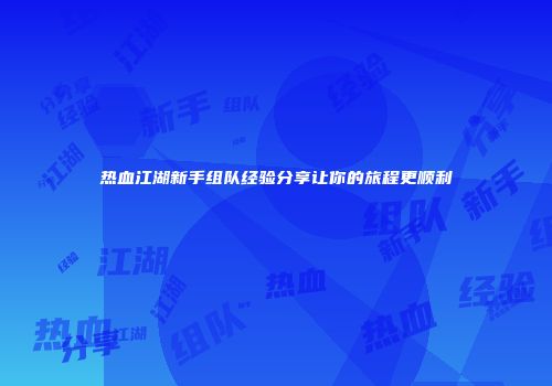 热血江湖新手组队经验分享让你的旅程更顺利