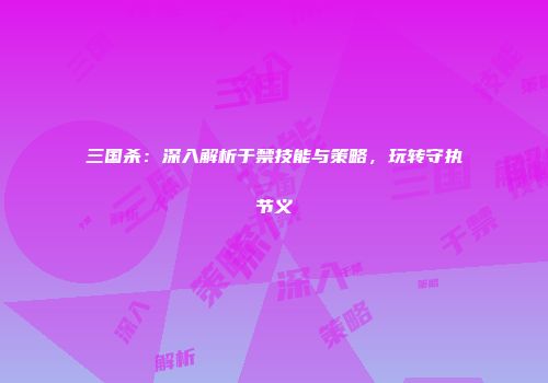 三国杀：深入解析于禁技能与策略，玩转守执节义