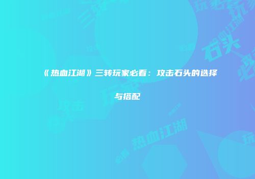 《热血江湖》三转玩家必看：攻击石头的选择与搭配