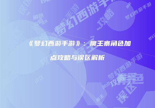 《梦幻西游手游》：魔王寨角色加点攻略与误区解析