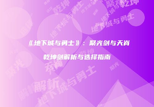 《地下城与勇士》：聚光剑与天脊乾坤剑解析与选择指南