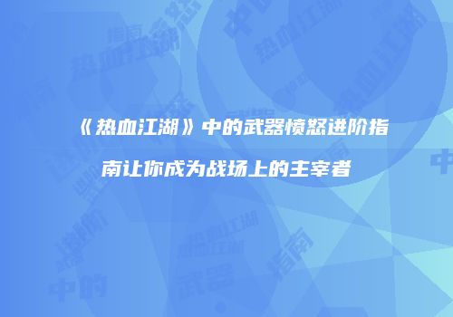 《热血江湖》中的武器愤怒进阶指南让你成为战场上的主宰者