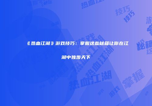 《热血江湖》游戏技巧：掌握这些秘籍让你在江湖中独步天下