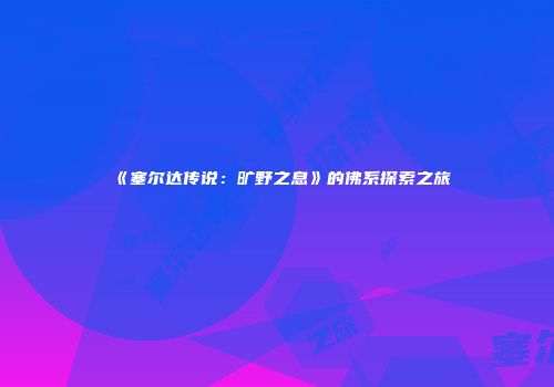 《塞尔达传说：旷野之息》的佛系探索之旅