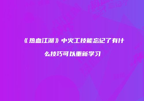 《热血江湖》中火工技能忘记了有什么技巧可以重新学习
