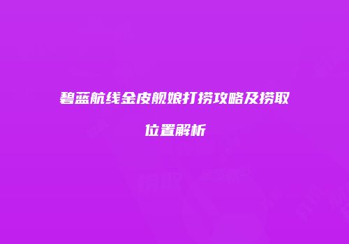碧蓝航线金皮舰娘打捞攻略及捞取位置解析