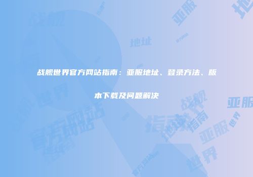 战舰世界官方网站指南：亚服地址、登录方法、版本下载及问题解决