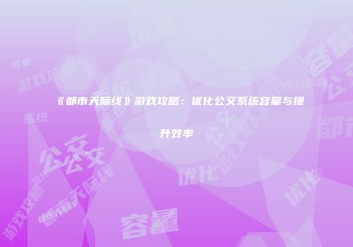 《都市天际线》游戏攻略：优化公交系统容量与提升效率