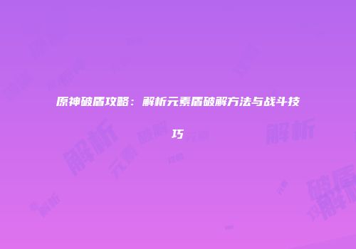 原神破盾攻略：解析元素盾破解方法与战斗技巧