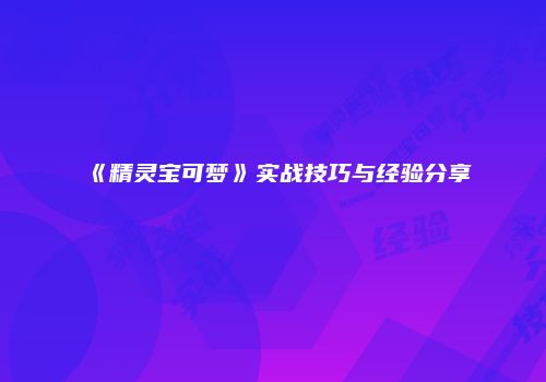 《精灵宝可梦》实战技巧与经验分享
