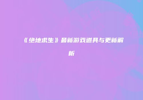 《绝地求生》最新游戏道具与更新解析
