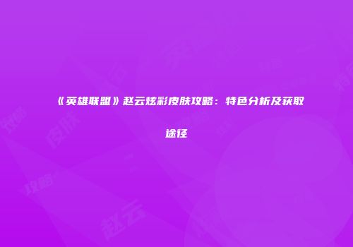 《英雄联盟》赵云炫彩皮肤攻略：特色分析及获取途径