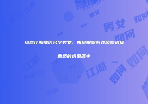 热血江湖情侣名字男女：如何根据游戏风格选择合适的情侣名字