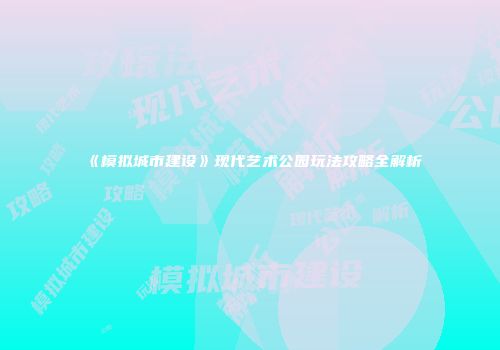 《模拟城市建设》现代艺术公园玩法攻略全解析