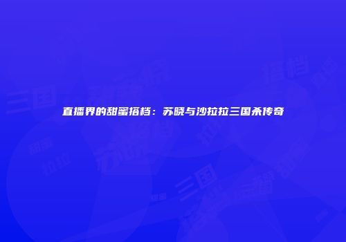 直播界的甜蜜搭档：苏晓与沙拉拉三国杀传奇