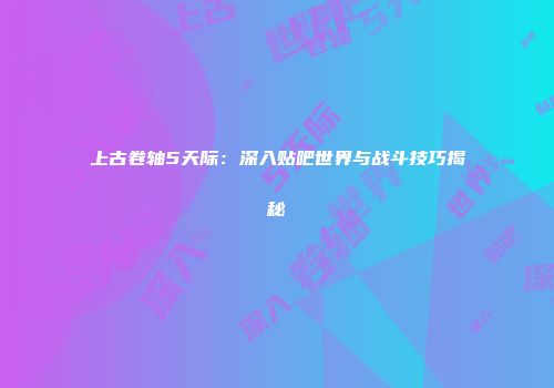 上古卷轴5天际：深入贴吧世界与战斗技巧揭秘