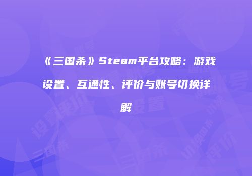 《三国杀》Steam平台攻略：游戏设置、互通性、评价与账号切换详解