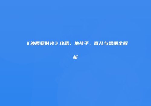《波西亚时光》攻略：生孩子、育儿与婚姻全解析