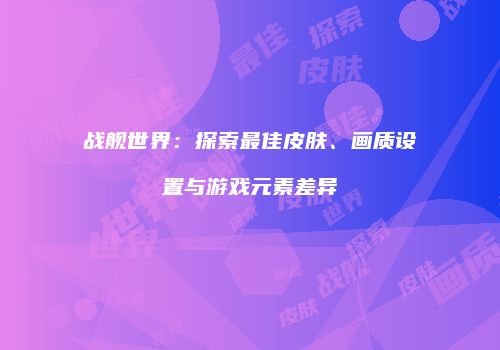 战舰世界：探索最佳皮肤、画质设置与游戏元素差异