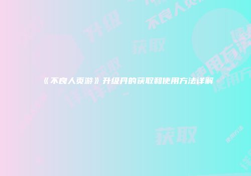 《不良人页游》升级丹的获取和使用方法详解