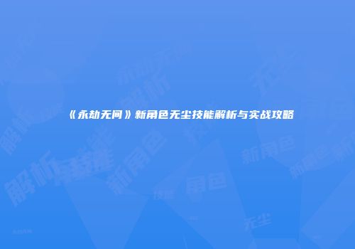 《永劫无间》新角色无尘技能解析与实战攻略
