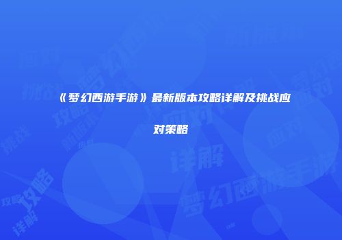 《梦幻西游手游》最新版本攻略详解及挑战应对策略