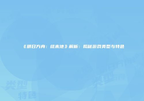 《明日方舟：终末地》解析：揭秘游戏类型与特色