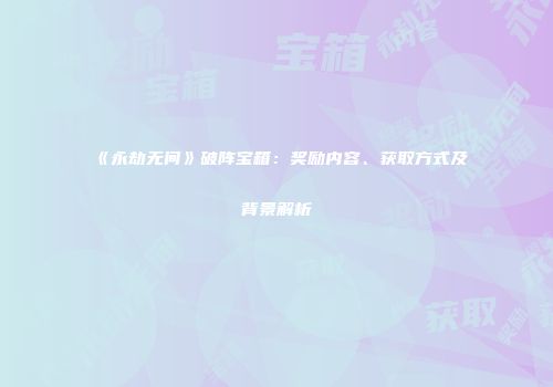 《永劫无间》破阵宝箱：奖励内容、获取方式及背景解析