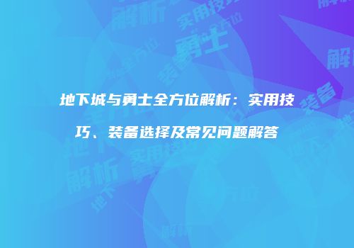 地下城与勇士全方位解析：实用技巧、装备选择及常见问题解答