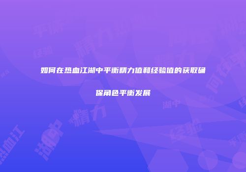 如何在热血江湖中平衡精力值和经验值的获取确保角色平衡发展