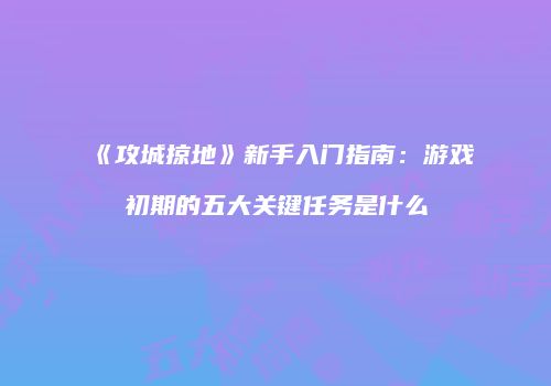 《攻城掠地》新手入门指南：游戏初期的五大关键任务是什么