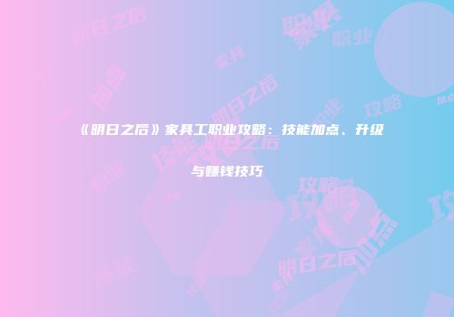 《明日之后》家具工职业攻略：技能加点、升级与赚钱技巧