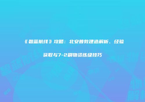 《碧蓝航线》攻略：北安普敦建造解析、经验获取与7-2刷物资练级技巧