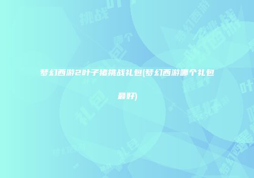 梦幻西游2叶子猪挑战礼包(梦幻西游哪个礼包最好)