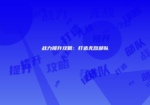 战力提升攻略：打造无敌部队