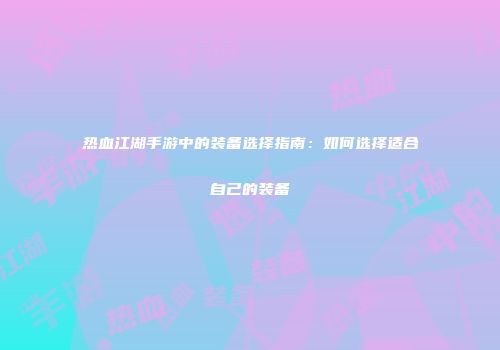 热血江湖手游中的装备选择指南:如何选择适合自己的装备