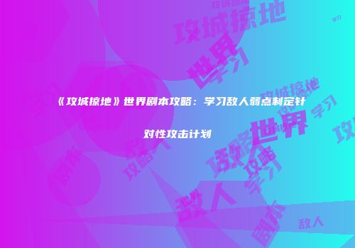 《攻城掠地》世界剧本攻略：学习敌人弱点制定针对性攻击计划