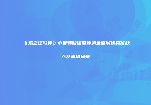 《热血江湖传》小岩辅助深度评测全面解析其优缺点及适用场景