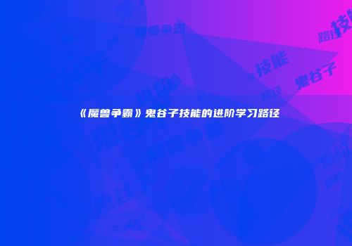 《魔兽争霸》鬼谷子技能的进阶学习路径