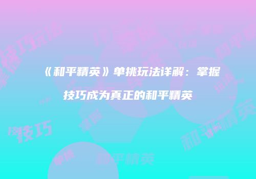 《和平精英》单挑玩法详解：掌握技巧成为真正的和平精英