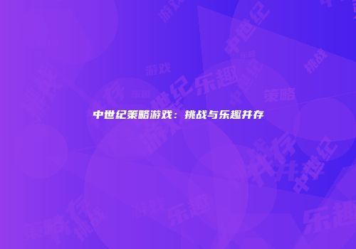 中世纪策略游戏：挑战与乐趣并存