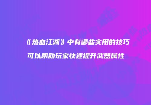 《热血江湖》中有哪些实用的技巧可以帮助玩家快速提升武器属性