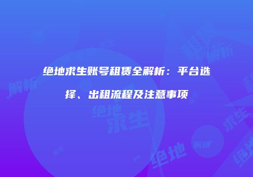 绝地求生账号租赁全解析：平台选择、出租流程及注意事项