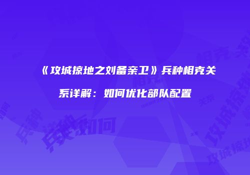 《攻城掠地之刘备亲卫》兵种相克关系详解：如何优化部队配置