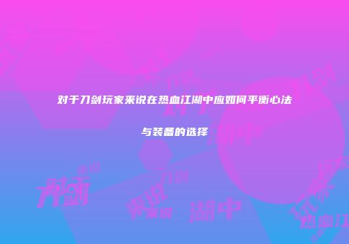 对于刀剑玩家来说在热血江湖中应如何平衡心法与装备的选择
