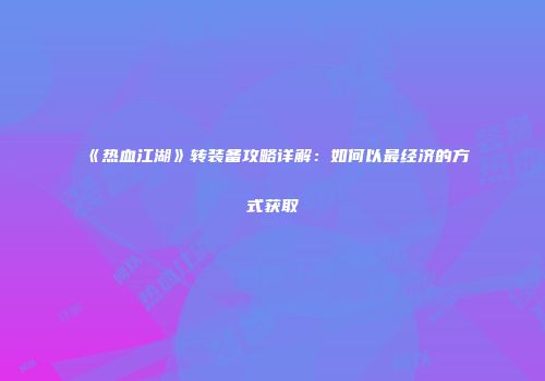 《热血江湖》转装备攻略详解：如何以最经济的方式获取