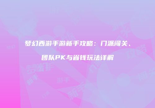 梦幻西游手游新手攻略：门派闯关、团队PK与省钱玩法详解